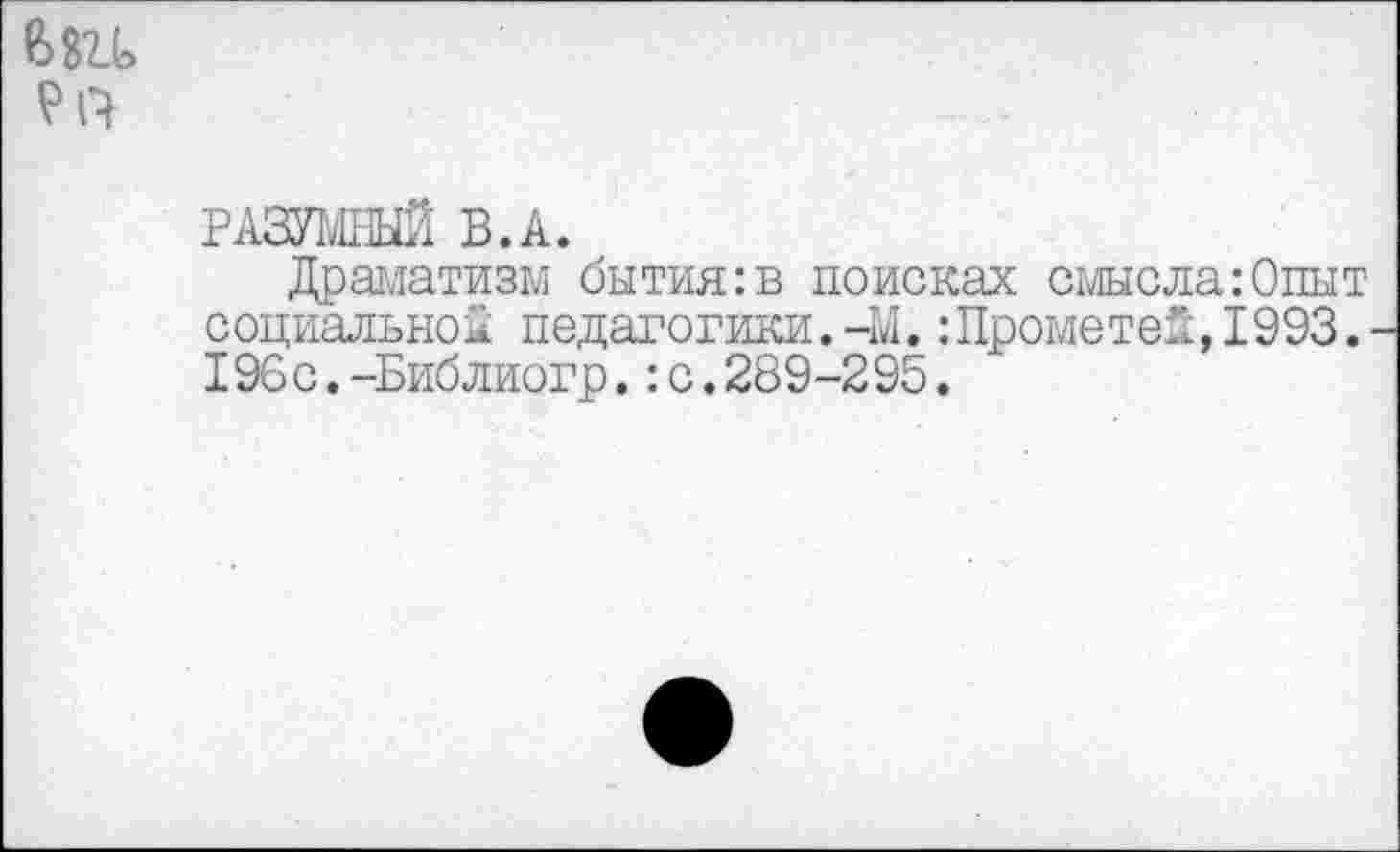 ﻿РАЗУМНЫЙ В.А.
Драматизм бытия:в поисках смысла:Опыт социально^ педагогики.-М.:Прометей,1993. 196с.-Библиогр.:с.289-295.